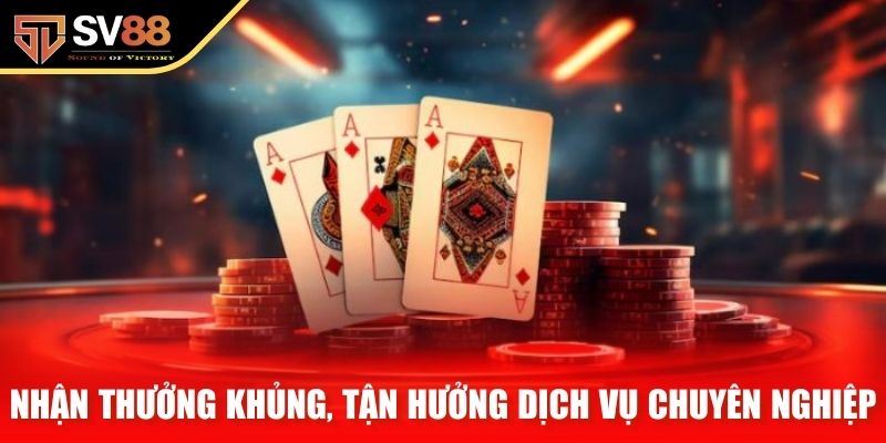 Cơ hội nhận thưởng khủng, tận hưởng dịch vụ chuyên nghiệp